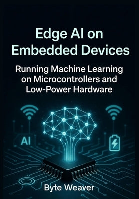Edge AI on Embedded Devices Running Machine Learning on Microcontrollers and Low-Power Hardware by Weaver, Byte