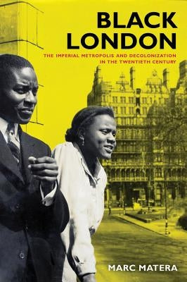 Black London: The Imperial Metropolis and Decolonization in the Twentieth Centuryvolume 22 by Matera, Marc