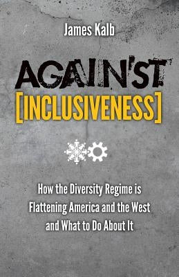 Against Inclusiveness: How the Diversity Regime Is Flattening America and the West and What to Do about It by Kalb, James