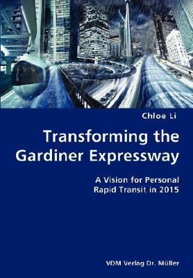 Transforming the Gardiner Expressway- A Vision for Personal Rapid Transit in 2015 by Li, Chloe