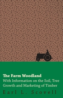 The Farm Woodland - With Information on the Soil, Tree Growth and Marketing of Timber by Scovell, Earl L.