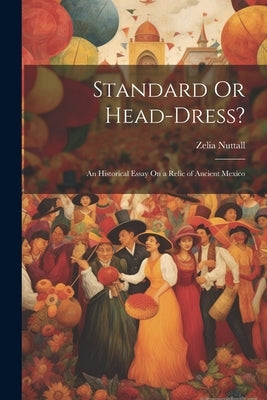 Standard Or Head-Dress?: An Historical Essay On a Relic of Ancient Mexico by Nuttall, Zelia