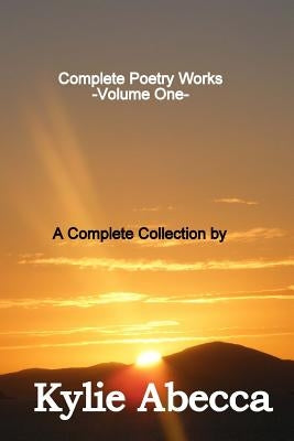 Complete Poetry Works: A Complete Collection of Poetry by Kylie Abecca by Abecca, Kylie