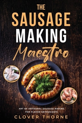 The Sausage Making Maestro: Art of Artisanal Sausage Making for Flavor Enthusiasts by Thorne, Clover