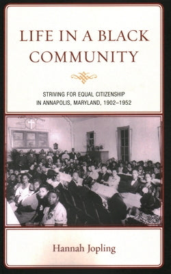 Life in a Black Community: Striving for Equal Citizenship in Annapolis, Maryland, 1902-1952 by Jopling, Hannah
