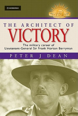 The Architect of Victory: The Military Career of Lieutenant General Sir Frank Horton Berryman by Dean, Peter J.