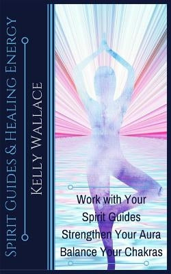 Spirit Guides and Healing Energy: Work with Your Spirit Guides Strengthen Your Aura Balance Your Chakras by Wallace, Kelly
