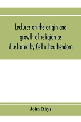 Lectures on the origin and growth of religion as illustrated by Celtic heathendom by Rhys, John