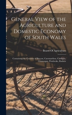 General View of the Agriculture and Domestic Economy of South Wales: Containing the Counties of Brecon, Caermarthen, Cardigan, Glamorgan, Pembroke, Ra by Board of Agriculture (Great Britain)