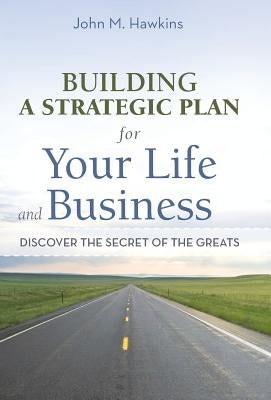 Building a Strategic Plan for Your Life and Business: Discover the Secret of the Greats by Hawkins, John M.