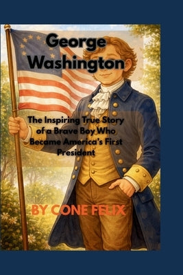George Washington: The Inspiring True Story of a Brave Boy Who Became America's First President by Felix, Cone