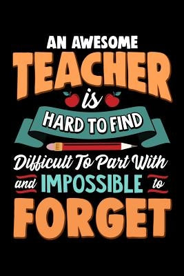An Awesome Teacher Is Hard To Find Difficult To Part With And Impossible To Forget: School Gift For Teachers by Oliver, Ariadne