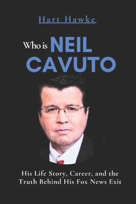 Who is Neil Cavuto: His Life Story, Career, and the Truth Behind His Fox News Exit by Hawke, Hart