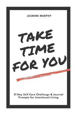 Take Time For You: 31 Day Self Care Challenge & Journal Prompts for Intentional Living by Murphy, Jasmine