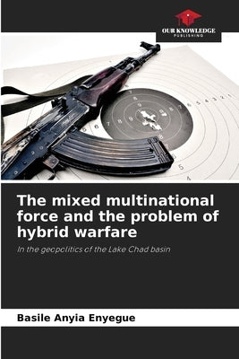 The mixed multinational force and the problem of hybrid warfare by Anyia Enyegue, Basile