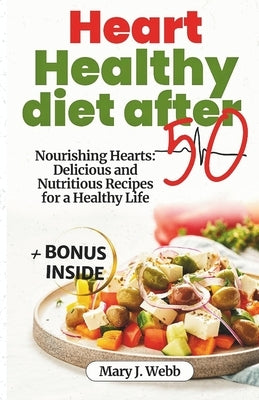 Heart Healthy Diet After 50: Nourishing Hearts: Delicious and Nutritious Recipes for a Healthy Life by Webb, Mary J.