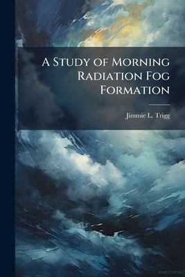 A Study of Morning Radiation Fog Formation by Trigg, Jimmie L.