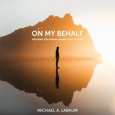 On My Behalf: Prayers for When Words Fall Short by Labrum, Michael A.