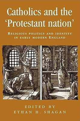 Catholics and the 'Protestant Nation': Religious Politics and Identity in Early Modern England by Shagan, Ethan