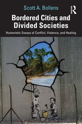 Bordered Cities and Divided Societies: Humanistic Essays of Conflict, Violence, and Healing by Bollens, Scott A.