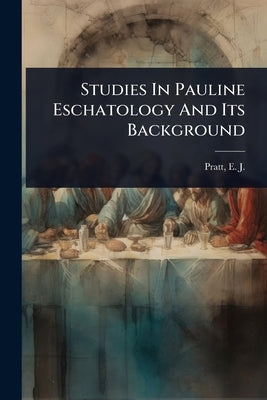 Studies In Pauline Eschatology And Its Background by Pratt, E. J. (Edwin John) 1882-1964