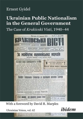 Ukrainian Public Nationalism in the General Government: The Case of Krakivski Visti, 1940-1944 by Gyidel, Ernest