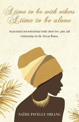 A Time to be with Others. A Time to be Alone: Inspirational and motivational truths about love, pain, and relationships for the African Woman by Obiang, Naïde Pavelly