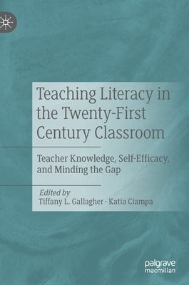 Teaching Literacy in the Twenty-First Century Classroom: Teacher Knowledge, Self-Efficacy, and Minding the Gap by Gallagher, Tiffany L.