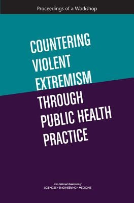 Countering Violent Extremism Through Public Health Practice: Proceedings of a Workshop by National Academies of Sciences Engineeri