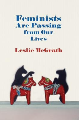 Feminists Are Passing from Our Lives by McGrath, Leslie