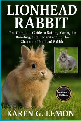 Lionhead Rabbit: The Complete Guide to Raising, Caring for, Breeding and Understanding the Charming Lionhead Rabbit by G. Lemon, Karen