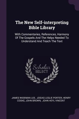 The New Self-interpreting Bible Library: With Commentaries, References, Harmony Of The Gospels And The Helps Needed To Understand And Teach The Text by Lee, James Wideman