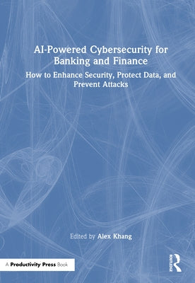 AI-Powered Cybersecurity for Banking and Finance: How to Enhance Security, Protect Data, and Prevent Attacks by Khang, Alex
