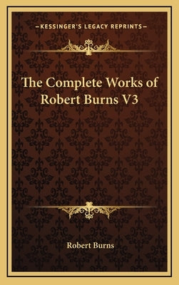 The Complete Works of Robert Burns V3 by Burns, Robert