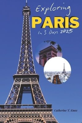 Exploring Paris in 3 Days 2025: "Discover the Best of Light City in Just 72 Hours!" by T. Knox, Catherine