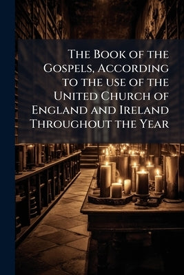 The Book of the Gospels, According to the use of the United Church of England and Ireland Throughout the Year by Anonymous