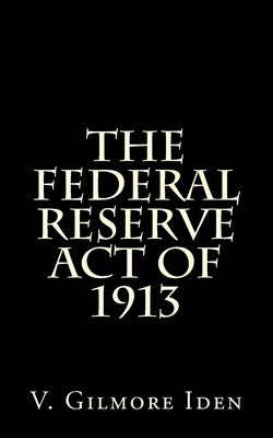 The Federal Reserve Act Of 1913 by Iden, V. Gilmore