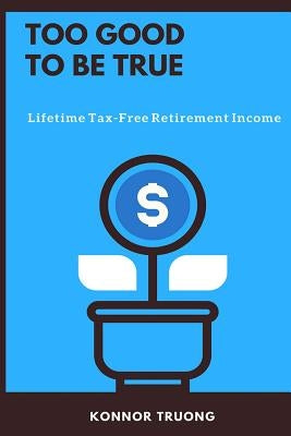 Too Good To Be True: Lifetime Tax-Free Retirement Income by Truong, Konnor