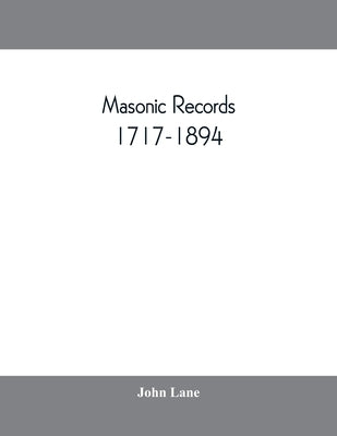 Masonic records, 1717-1894: being lists of all the lodges at home and abroad warranted by the four grand lodges and the "United Grand Lodge" of En by Lane, John