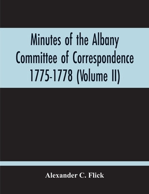 Minutes Of The Albany Committee Of Correspondence 1775-1778; Minutes Of The Schenectady Committee 1775-1779 And Index (Volume Ii) by C. Flick, Alexander