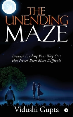 The Unending Maze: Because Finding Your Way Out Has Never Been More Difficult by Vidushi Gupta