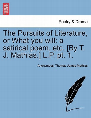 The Pursuits of Literature, or What You Will: A Satirical Poem, Etc. [By T. J. Mathias.] L.P. PT. 1. by Anonymous