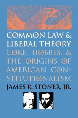 Common Law and Liberal Theory: Coke, Hobbes, and the Origins of American Constitutionalism by Stoner Jr, James R.