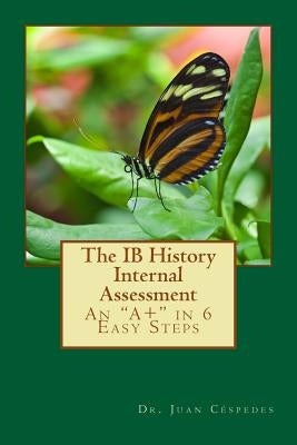 The IB History Internal Assessment: An "A+" in 6 Easy Steps by Cespedes, Ph. D. Juan R.