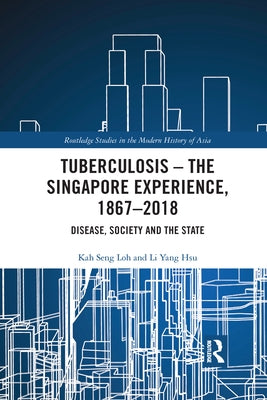 Tuberculosis - The Singapore Experience, 1867-2018: Disease, Society and the State by Loh, Kah Seng