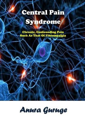 Central Pain Syndrome: Chronic, Confounding Pain Such As That Of Fibromyalgia by Guruge, Anura