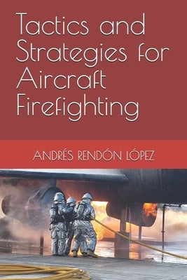 Tactics and Strategies for Aircraft Firefighting by Rend?n L?pez, Andr?s Felipe