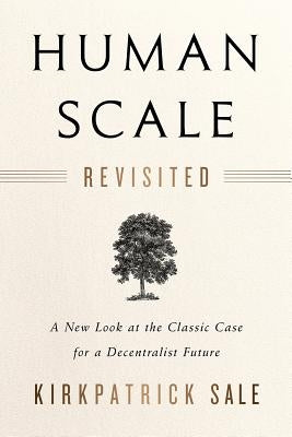 Human Scale Revisited: A New Look at the Classic Case for a Decentralist Future by Sale, Kirkpatrick