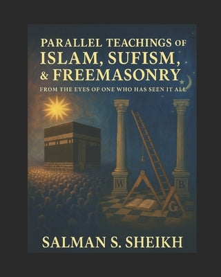 Parallel Teachings Of Islam, Sufism, & Freemasonry: From The Eyes Of One Who Has Seen It All by Sheikh, Salman S.