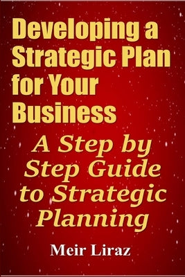 Developing a Strategic Plan for Your Business: A Step by Step Guide to Strategic Planning by Liraz, Meir